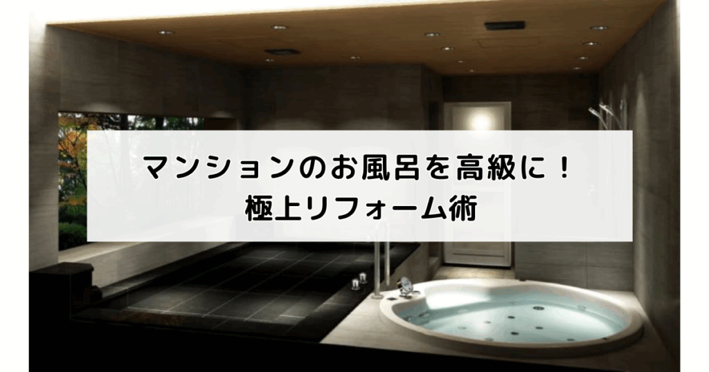 マンションのお風呂を高級に！極上リフォーム術