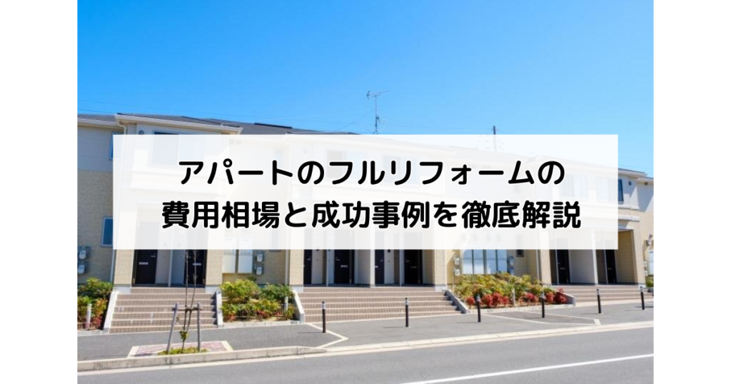 アパートのフルリフォームの費用相場と成功事例を徹底解説